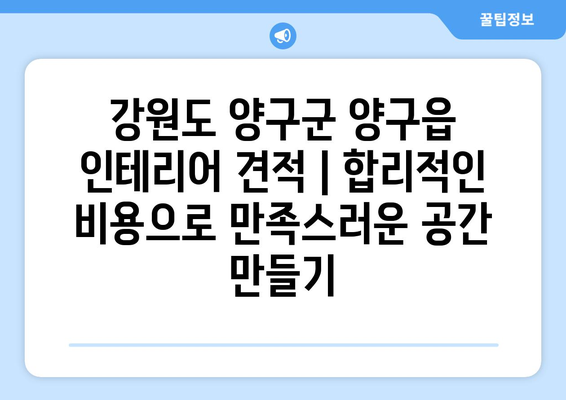 강원도 양구군 양구읍 인테리어 견적| 합리적인 비용으로 만족스러운 공간 만들기 | 인테리어 견적, 업체 추천, 비용 팁