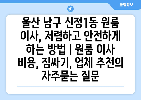 울산 남구 신정1동 원룸 이사, 저렴하고 안전하게 하는 방법 | 원룸 이사 비용, 짐싸기, 업체 추천