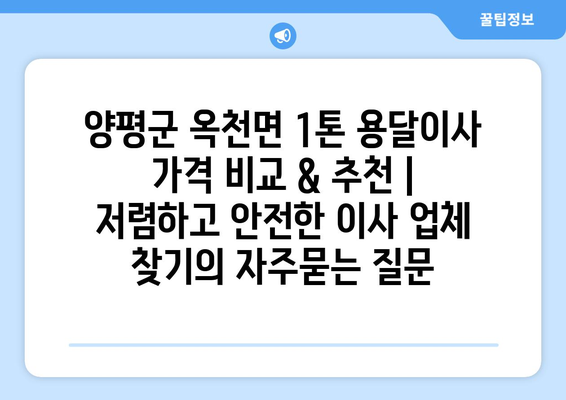 양평군 옥천면 1톤 용달이사 가격 비교 & 추천 | 저렴하고 안전한 이사 업체 찾기