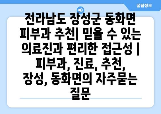 전라남도 장성군 동화면 피부과 추천| 믿을 수 있는 의료진과 편리한 접근성 | 피부과, 진료, 추천, 장성, 동화면