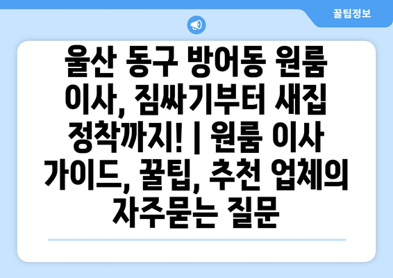 울산 동구 방어동 원룸 이사, 짐싸기부터 새집 정착까지! | 원룸 이사 가이드, 꿀팁, 추천 업체