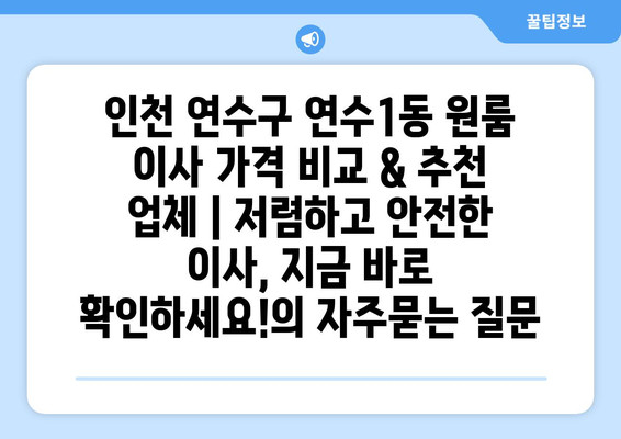 인천 연수구 연수1동 원룸 이사 가격 비교 & 추천 업체 | 저렴하고 안전한 이사, 지금 바로 확인하세요!