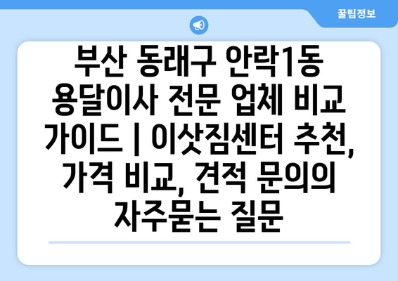 부산 동래구 안락1동 용달이사 전문 업체 비교 가이드 | 이삿짐센터 추천, 가격 비교, 견적 문의