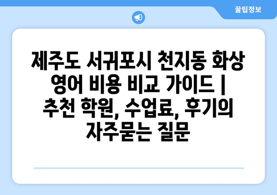 제주도 서귀포시 천지동 화상 영어 비용 비교 가이드 | 추천 학원, 수업료, 후기