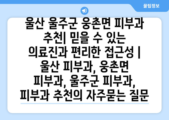 울산 울주군 웅촌면 피부과 추천| 믿을 수 있는 의료진과 편리한 접근성 | 울산 피부과, 웅촌면 피부과, 울주군 피부과, 피부과 추천