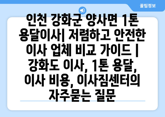 인천 강화군 양사면 1톤 용달이사| 저렴하고 안전한 이사 업체 비교 가이드 | 강화도 이사, 1톤 용달, 이사 비용, 이사짐센터