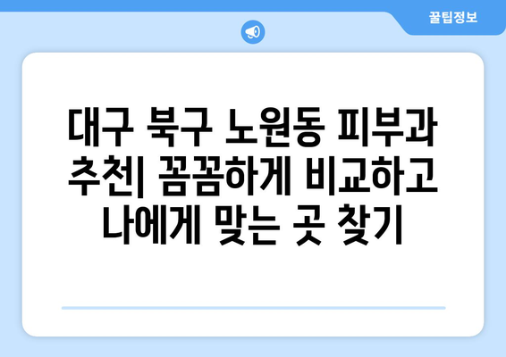 대구 북구 노원동 피부과 추천| 꼼꼼하게 비교하고 나에게 맞는 곳 찾기 | 피부과, 피부 관리, 추천, 후기, 정보