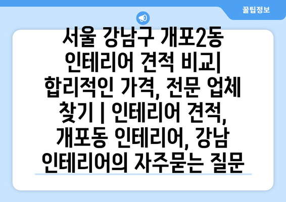 서울 강남구 개포2동 인테리어 견적 비교| 합리적인 가격, 전문 업체 찾기 | 인테리어 견적, 개포동 인테리어, 강남 인테리어