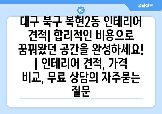 대구 북구 복현2동 인테리어 견적| 합리적인 비용으로 꿈꿔왔던 공간을 완성하세요! | 인테리어 견적, 가격 비교, 무료 상담