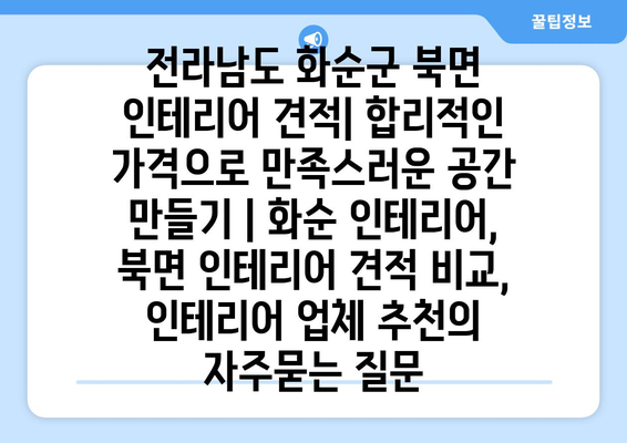 전라남도 화순군 북면 인테리어 견적| 합리적인 가격으로 만족스러운 공간 만들기 | 화순 인테리어, 북면 인테리어 견적 비교, 인테리어 업체 추천