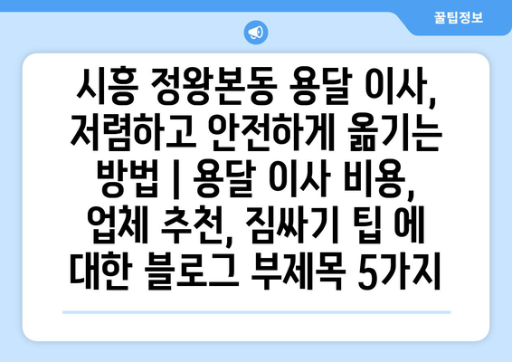 시흥 정왕본동 용달 이사, 저렴하고 안전하게 옮기는 방법 | 용달 이사 비용, 업체 추천, 짐싸기 팁