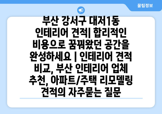 부산 강서구 대저1동 인테리어 견적| 합리적인 비용으로 꿈꿔왔던 공간을 완성하세요 | 인테리어 견적 비교, 부산 인테리어 업체 추천, 아파트/주택 리모델링 견적