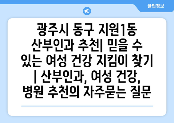 광주시 동구 지원1동 산부인과 추천| 믿을 수 있는 여성 건강 지킴이 찾기 | 산부인과, 여성 건강, 병원 추천