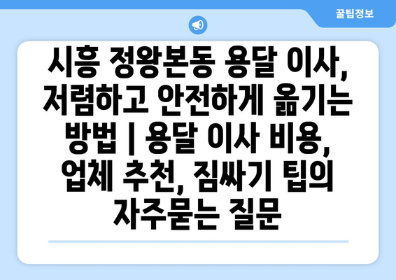 시흥 정왕본동 용달 이사, 저렴하고 안전하게 옮기는 방법 | 용달 이사 비용, 업체 추천, 짐싸기 팁