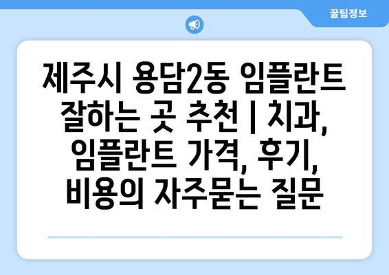 제주시 용담2동 임플란트 잘하는 곳 추천 | 치과, 임플란트 가격, 후기, 비용