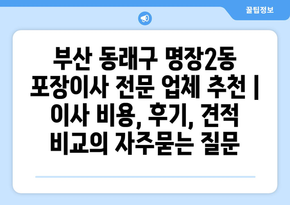 부산 동래구 명장2동 포장이사 전문 업체 추천 | 이사 비용, 후기, 견적 비교