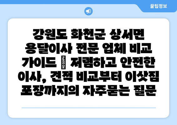 강원도 화천군 상서면 용달이사 전문 업체 비교 가이드 | 저렴하고 안전한 이사, 견적 비교부터 이삿짐 포장까지