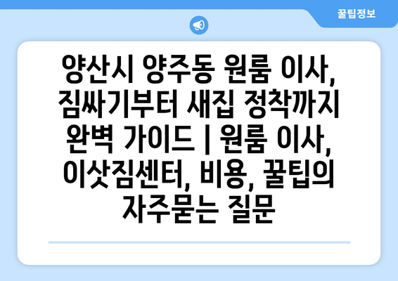 양산시 양주동 원룸 이사, 짐싸기부터 새집 정착까지 완벽 가이드 | 원룸 이사, 이삿짐센터, 비용, 꿀팁