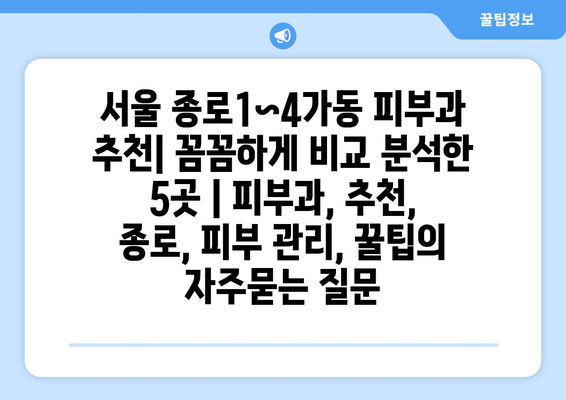 서울 종로1~4가동 피부과 추천| 꼼꼼하게 비교 분석한 5곳 | 피부과, 추천, 종로, 피부 관리, 꿀팁