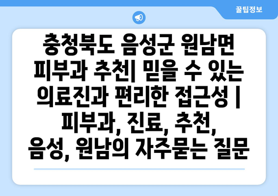 충청북도 음성군 원남면 피부과 추천| 믿을 수 있는 의료진과 편리한 접근성 | 피부과, 진료, 추천, 음성, 원남