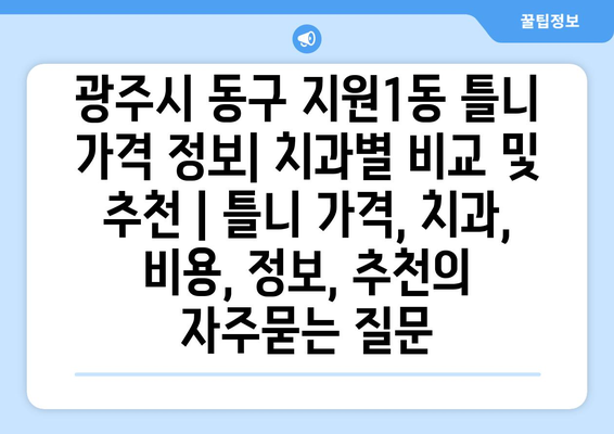 광주시 동구 지원1동 틀니 가격 정보| 치과별 비교 및 추천 | 틀니 가격, 치과, 비용, 정보, 추천