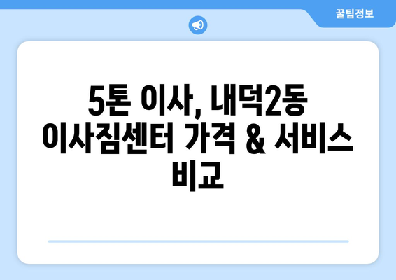 충청북도 청주시 청원구 내덕2동 5톤 이사| 가격 비교 & 추천 업체 | 이삿짐센터, 견적, 포장이사, 용달