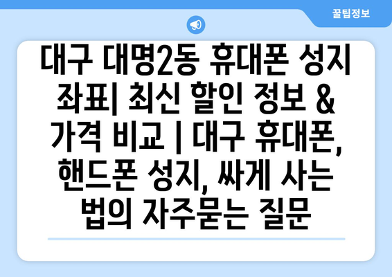 대구 대명2동 휴대폰 성지 좌표| 최신 할인 정보 & 가격 비교 | 대구 휴대폰, 핸드폰 성지, 싸게 사는 법