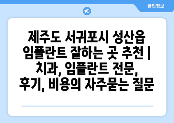 제주도 서귀포시 성산읍 임플란트 잘하는 곳 추천 | 치과, 임플란트 전문, 후기, 비용