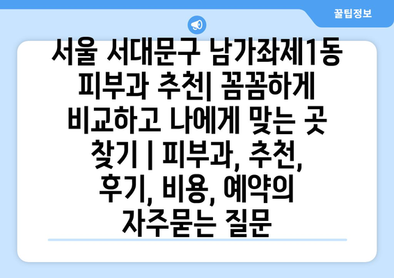 서울 서대문구 남가좌제1동 피부과 추천| 꼼꼼하게 비교하고 나에게 맞는 곳 찾기 | 피부과, 추천, 후기, 비용, 예약