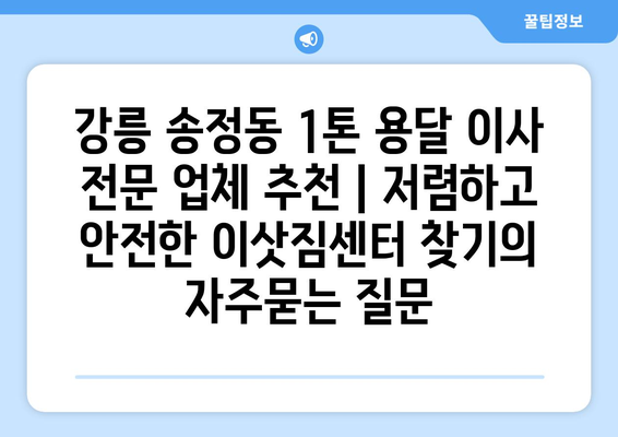 강릉 송정동 1톤 용달 이사 전문 업체 추천 | 저렴하고 안전한 이삿짐센터 찾기