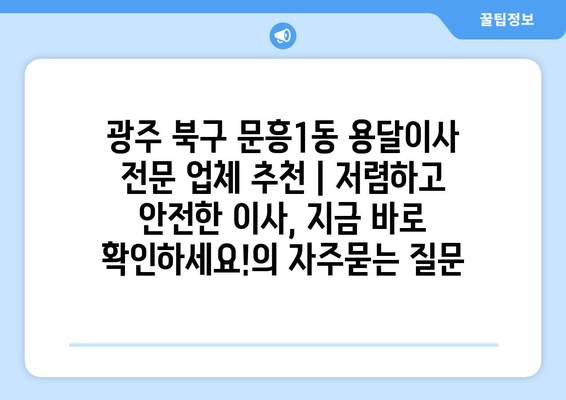 광주 북구 문흥1동 용달이사 전문 업체 추천 | 저렴하고 안전한 이사, 지금 바로 확인하세요!