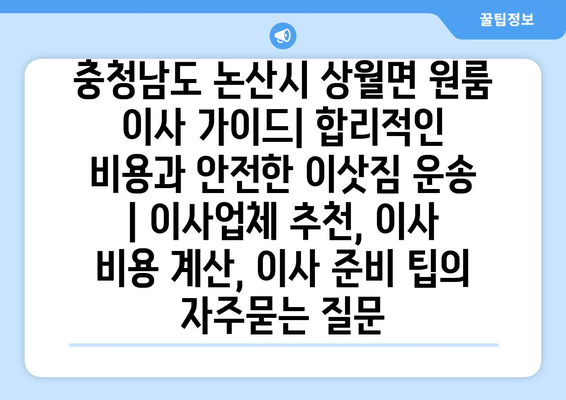 충청남도 논산시 상월면 원룸 이사 가이드| 합리적인 비용과 안전한 이삿짐 운송 | 이사업체 추천, 이사 비용 계산, 이사 준비 팁