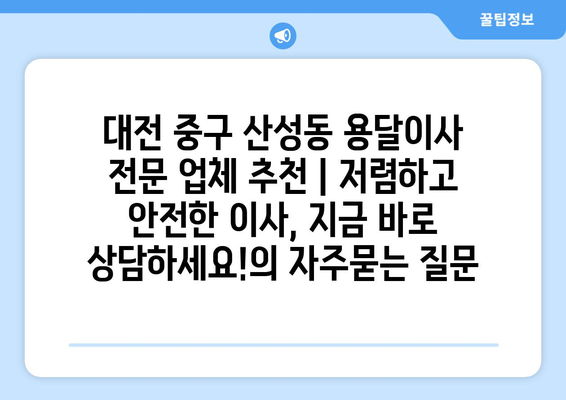 대전 중구 산성동 용달이사 전문 업체 추천 | 저렴하고 안전한 이사, 지금 바로 상담하세요!