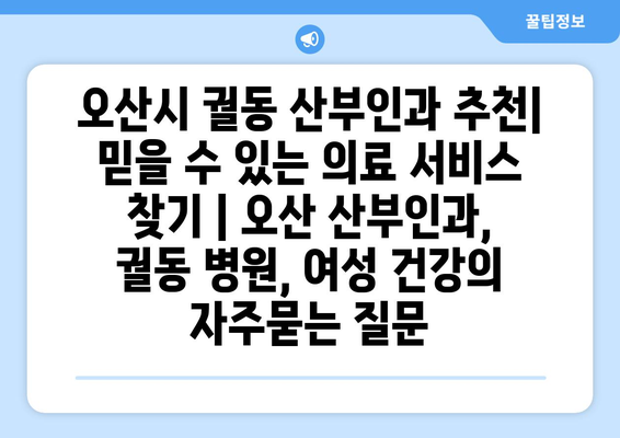 오산시 궐동 산부인과 추천| 믿을 수 있는 의료 서비스 찾기 | 오산 산부인과, 궐동 병원, 여성 건강