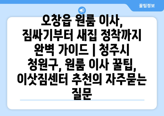 오창읍 원룸 이사, 짐싸기부터 새집 정착까지 완벽 가이드 | 청주시 청원구, 원룸 이사 꿀팁, 이삿짐센터 추천