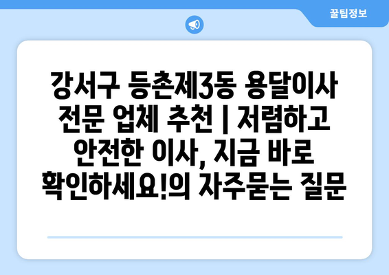강서구 등촌제3동 용달이사 전문 업체 추천 | 저렴하고 안전한 이사, 지금 바로 확인하세요!