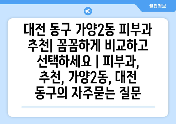 대전 동구 가양2동 피부과 추천| 꼼꼼하게 비교하고 선택하세요 | 피부과, 추천, 가양2동, 대전 동구