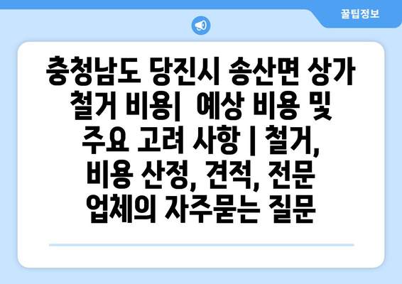 충청남도 당진시 송산면 상가 철거 비용|  예상 비용 및 주요 고려 사항 | 철거, 비용 산정, 견적, 전문 업체