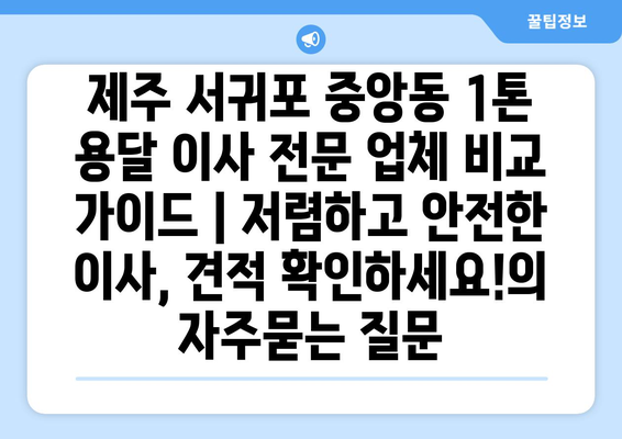 제주 서귀포 중앙동 1톤 용달 이사 전문 업체 비교 가이드 | 저렴하고 안전한 이사, 견적 확인하세요!