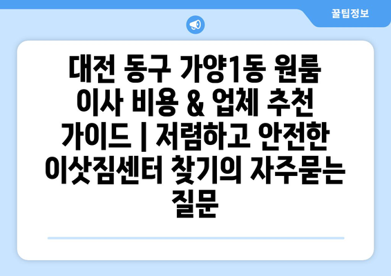 대전 동구 가양1동 원룸 이사 비용 & 업체 추천 가이드 | 저렴하고 안전한 이삿짐센터 찾기