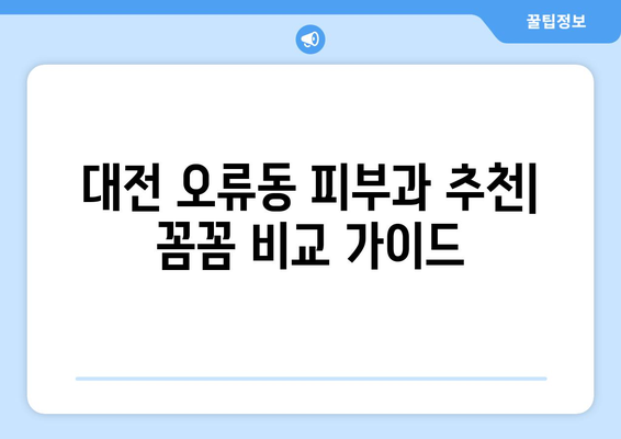 대전 중구 오류동 피부과 추천| 꼼꼼하게 비교하고 나에게 딱 맞는 곳 찾기 | 피부과, 추천, 대전, 오류동, 비교