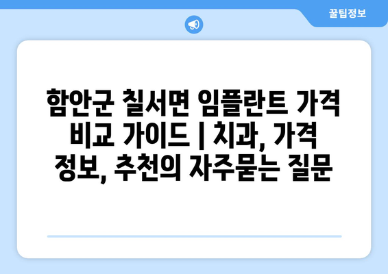 함안군 칠서면 임플란트 가격 비교 가이드 | 치과, 가격 정보, 추천