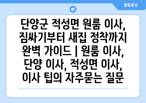 단양군 적성면 원룸 이사, 짐싸기부터 새집 정착까지 완벽 가이드 | 원룸 이사, 단양 이사, 적성면 이사, 이사 팁