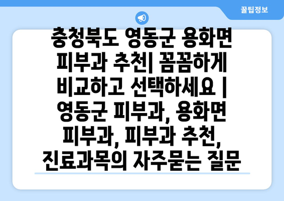 충청북도 영동군 용화면 피부과 추천| 꼼꼼하게 비교하고 선택하세요 | 영동군 피부과, 용화면 피부과, 피부과 추천, 진료과목