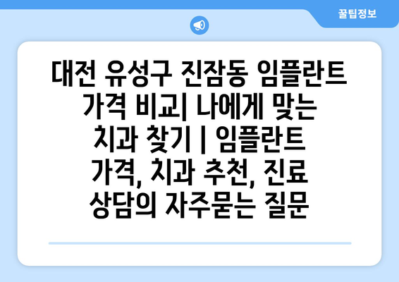 대전 유성구 진잠동 임플란트 가격 비교| 나에게 맞는 치과 찾기 | 임플란트 가격, 치과 추천, 진료 상담