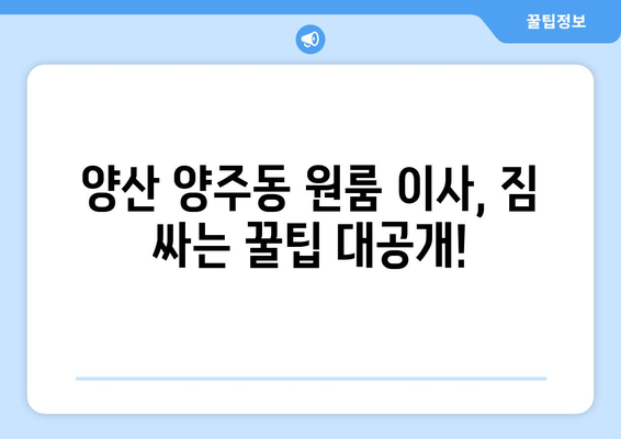 양산시 양주동 원룸 이사, 짐싸기부터 새집 정착까지 완벽 가이드 | 원룸 이사, 이삿짐센터, 비용, 꿀팁