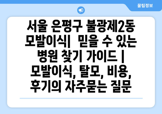 서울 은평구 불광제2동 모발이식|  믿을 수 있는 병원 찾기 가이드 | 모발이식, 탈모, 비용, 후기