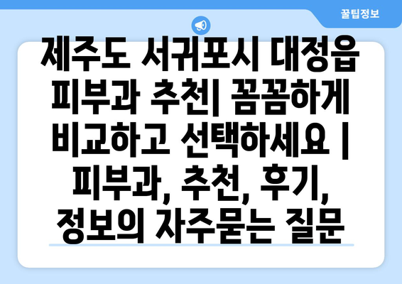 제주도 서귀포시 대정읍 피부과 추천| 꼼꼼하게 비교하고 선택하세요 | 피부과, 추천, 후기, 정보