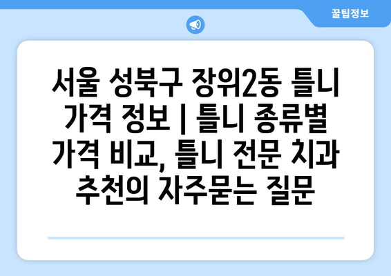 서울 성북구 장위2동 틀니 가격 정보 | 틀니 종류별 가격 비교, 틀니 전문 치과 추천