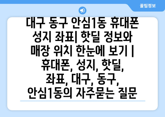 대구 동구 안심1동 휴대폰 성지 좌표| 핫딜 정보와 매장 위치 한눈에 보기 | 휴대폰, 성지, 핫딜, 좌표, 대구, 동구, 안심1동